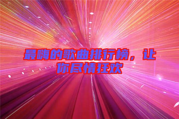 最嗨的歌曲排行榜，讓你盡情狂歡