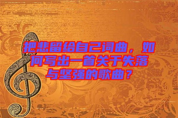把悲留給自己詞曲，如何寫出一首關(guān)于失落與堅(jiān)強(qiáng)的歌曲？