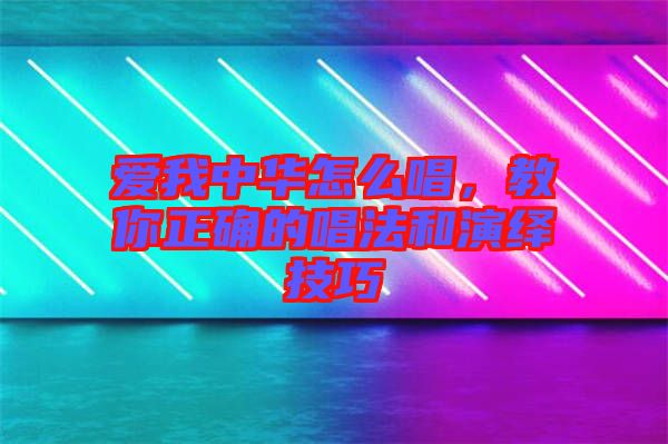 愛我中華怎么唱，教你正確的唱法和演繹技巧