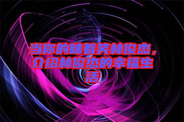 當(dāng)你的瞇著笑林俊杰，介紹林俊杰的幸福生活