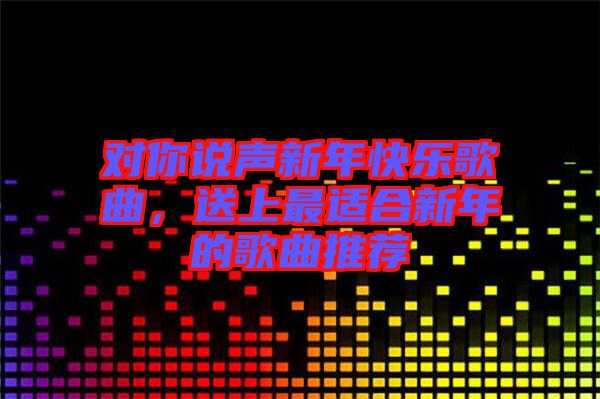對你說聲新年快樂歌曲，送上最適合新年的歌曲推薦