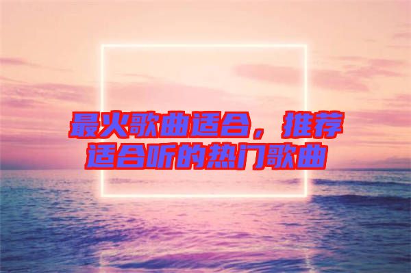 最火歌曲適合，推薦適合聽的熱門歌曲