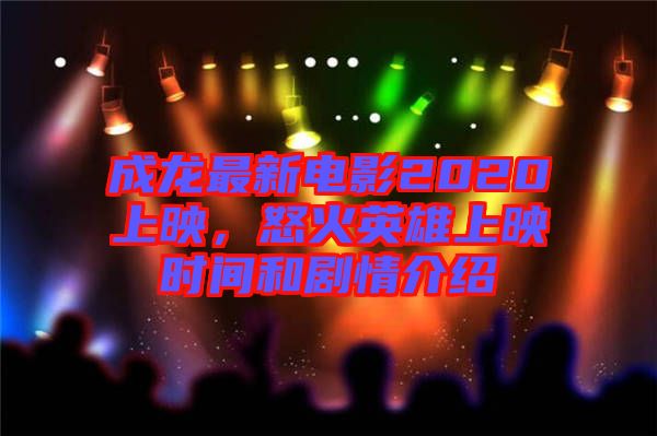 成龍最新電影2020上映，怒火英雄上映時間和劇情介紹