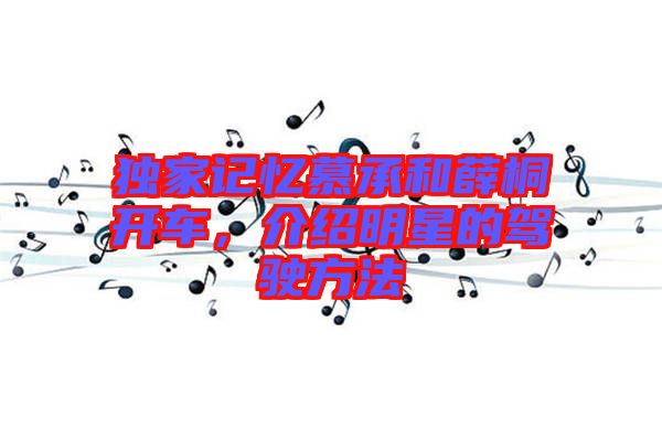 獨家記憶慕承和薛桐開車，介紹明星的駕駛方法