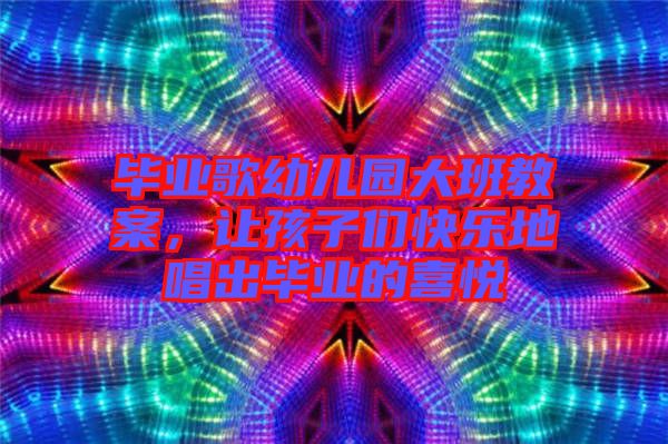 畢業(yè)歌幼兒園大班教案，讓孩子們快樂地唱出畢業(yè)的喜悅