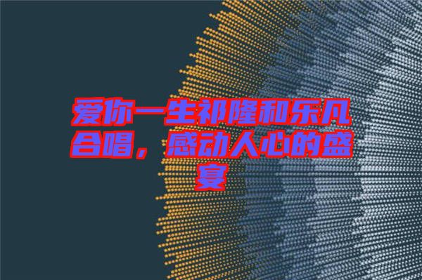 愛你一生祁隆和樂凡合唱，感動人心的盛宴