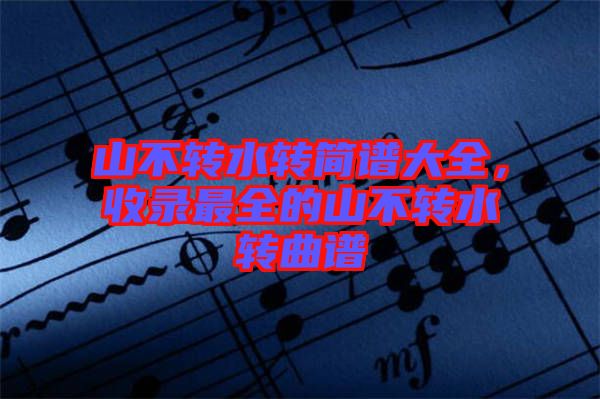 山不轉(zhuǎn)水轉(zhuǎn)簡(jiǎn)譜大全，收錄最全的山不轉(zhuǎn)水轉(zhuǎn)曲譜