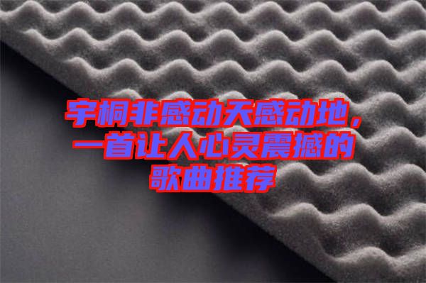 宇桐非感動(dòng)天感動(dòng)地，一首讓人心靈震撼的歌曲推薦