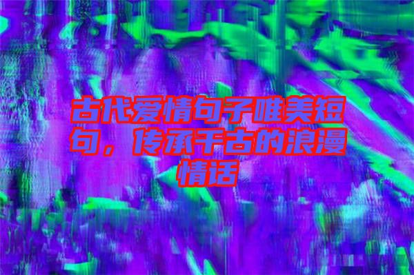 古代愛情句子唯美短句，傳承千古的浪漫情話