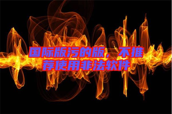 國際版污的版，不推薦使用非法軟件
