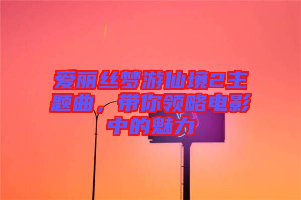 愛麗絲夢游仙境2主題曲，帶你領(lǐng)略電影中的魅力