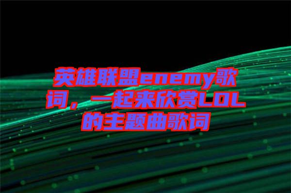 英雄聯(lián)盟enemy歌詞，一起來欣賞LOL的主題曲歌詞