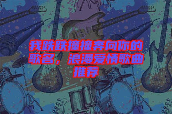 我跌跌撞撞奔向你的歌名，浪漫愛情歌曲推薦