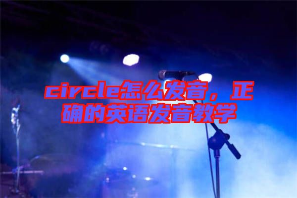 circle怎么發(fā)音，正確的英語發(fā)音教學(xué)