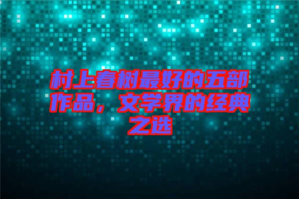 村上春樹最好的五部作品，文學(xué)界的經(jīng)典之選