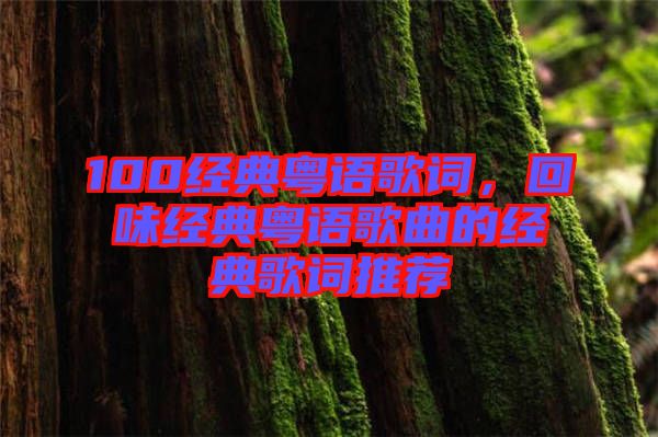 100經(jīng)典粵語歌詞，回味經(jīng)典粵語歌曲的經(jīng)典歌詞推薦