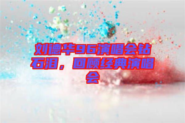 劉德華96演唱會鉆石淚，回顧經(jīng)典演唱會