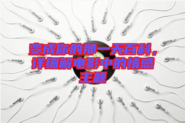 變成你的那一天百科，詳細(xì)解電影中的情感主題