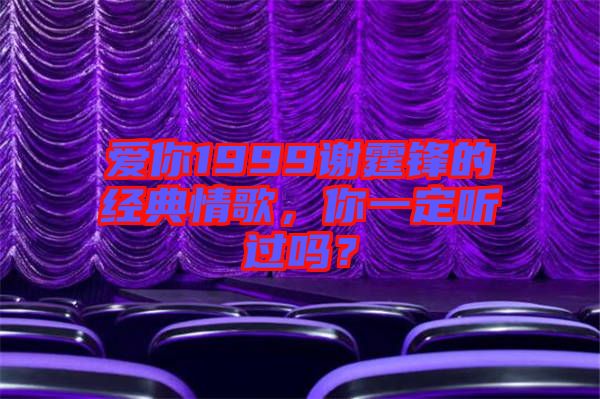愛你1999謝霆鋒的經(jīng)典情歌，你一定聽過嗎？