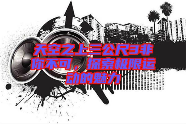 天空之上三公尺3非你不可，探索極限運(yùn)動(dòng)的魅力