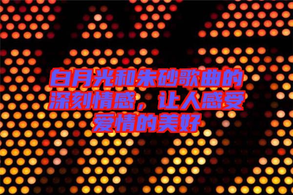 白月光和朱砂歌曲的深刻情感，讓人感受愛情的美好