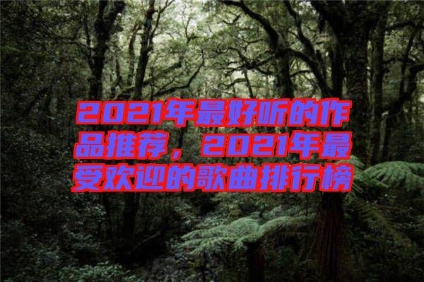 2021年最好聽的作品推薦，2021年最受歡迎的歌曲排行榜