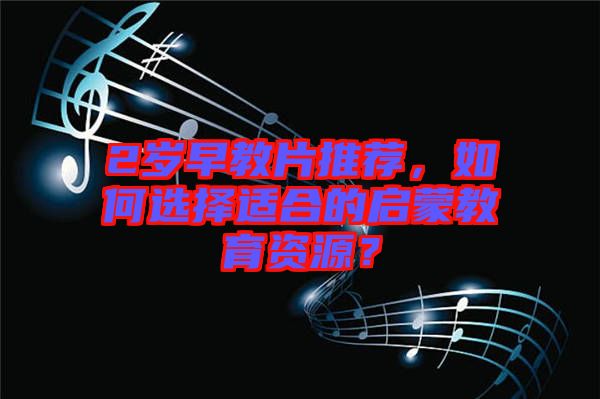 2歲早教片推薦，如何選擇適合的啟蒙教育資源？