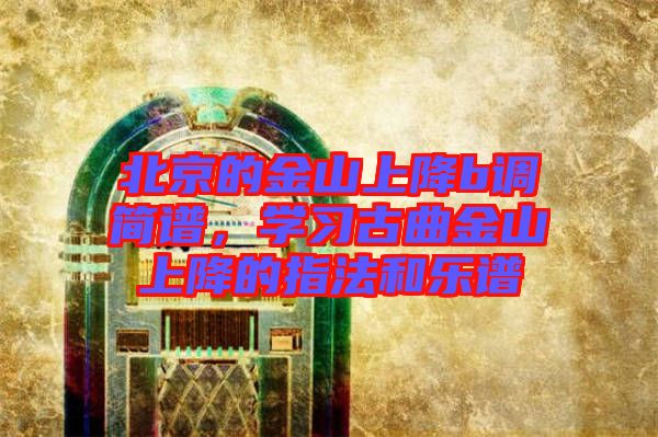 北京的金山上降b調(diào)簡(jiǎn)譜，學(xué)習(xí)古曲金山上降的指法和樂譜