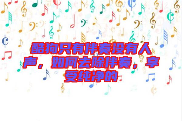 酷狗只有伴奏沒有人聲，如何去除伴奏，享受純凈的