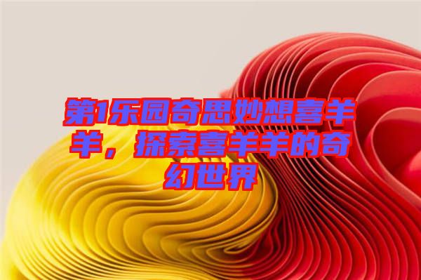 第1樂園奇思妙想喜羊羊，探索喜羊羊的奇幻世界