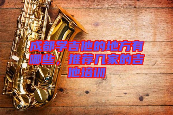 成都學(xué)吉他的地方有哪些，推薦幾家的吉他培訓(xùn)