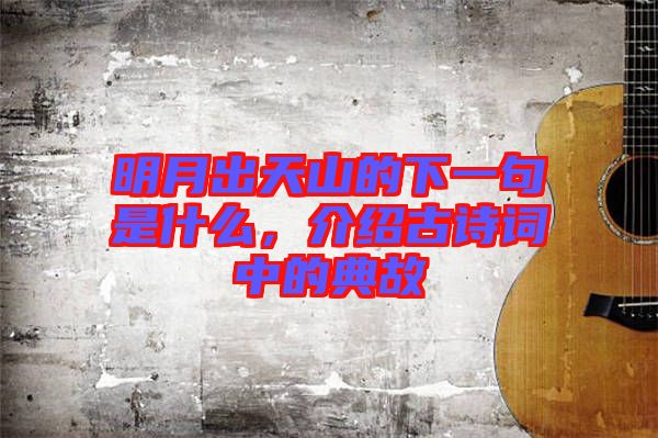 明月出天山的下一句是什么，介紹古詩詞中的典故
