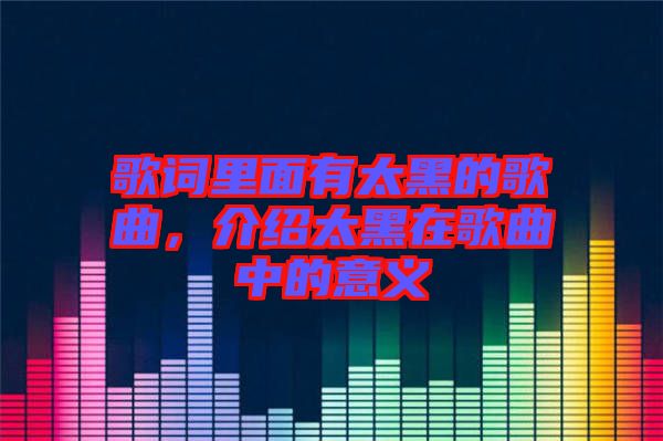 歌詞里面有太黑的歌曲，介紹太黑在歌曲中的意義