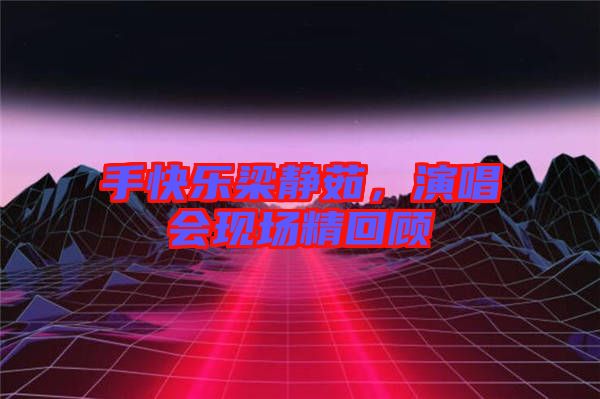 手快樂梁靜茹，演唱會現(xiàn)場精回顧