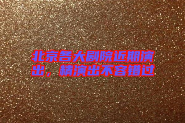 北京各大劇院近期演出，精演出不容錯過