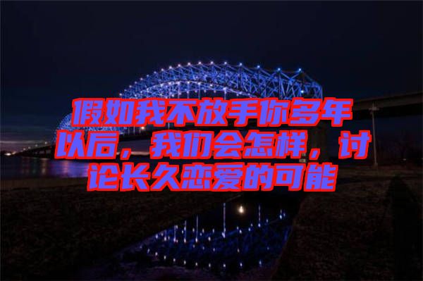 假如我不放手你多年以后，我們會怎樣，討論長久戀愛的可能