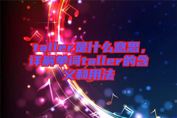 taller是什么意思，詳解單詞taller的含義和用法
