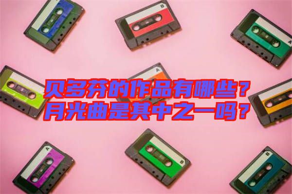 貝多芬的作品有哪些？月光曲是其中之一嗎？