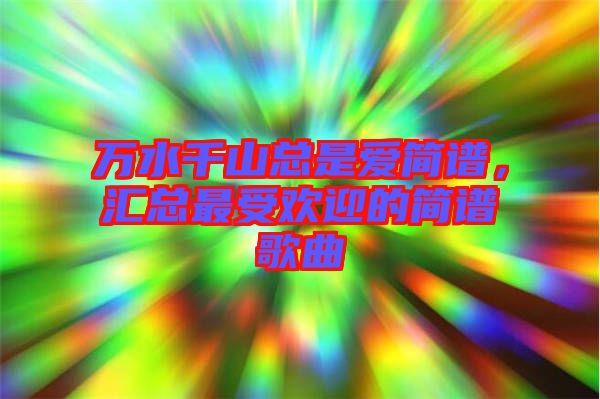 萬水千山總是愛簡譜，匯總最受歡迎的簡譜歌曲