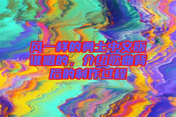 風(fēng)一樣的勇士中文版誰(shuí)唱的，介紹歌曲背后的制作過程
