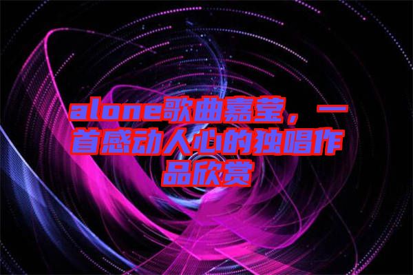alone歌曲嘉瑩，一首感動人心的獨(dú)唱作品欣賞