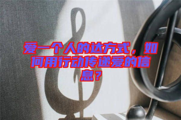 愛(ài)一個(gè)人的達(dá)方式，如何用行動(dòng)傳遞愛(ài)的信息？