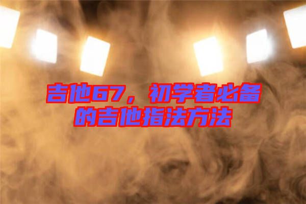 吉他67，初學者必備的吉他指法方法