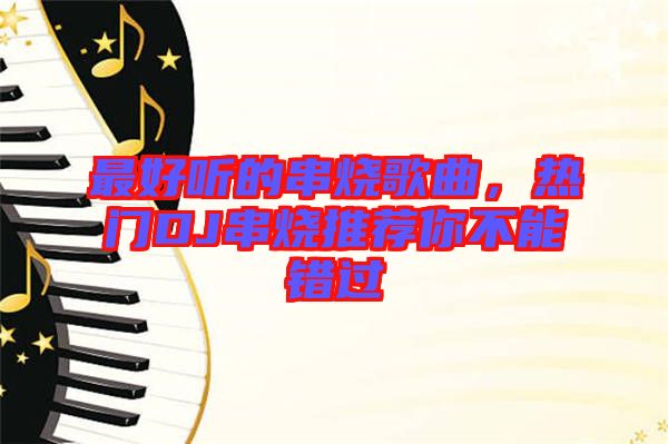 最好聽的串燒歌曲，熱門DJ串燒推薦你不能錯過