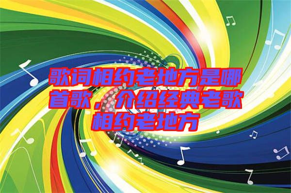 歌詞相約老地方是哪首歌，介紹經(jīng)典老歌相約老地方