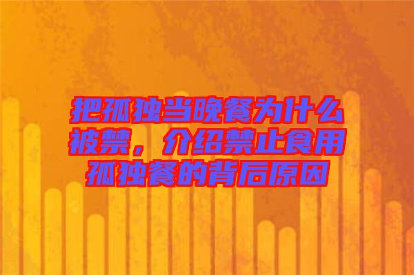 把孤獨(dú)當(dāng)晚餐為什么被禁，介紹禁止食用孤獨(dú)餐的背后原因