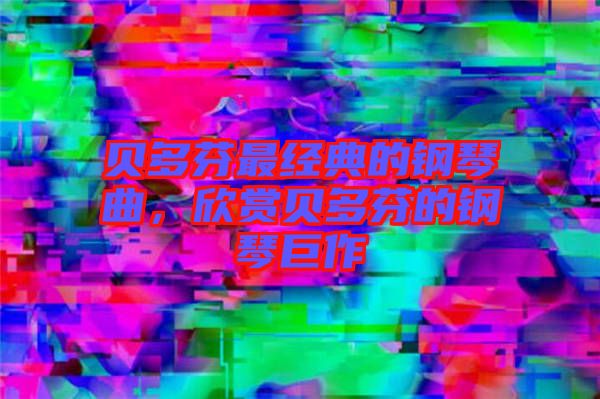 貝多芬最經(jīng)典的鋼琴曲，欣賞貝多芬的鋼琴巨作