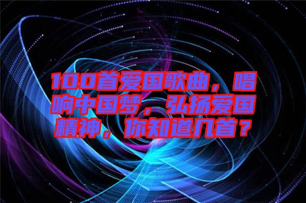 100首愛國歌曲，唱響中國夢，弘揚(yáng)愛國精神，你知道幾首？