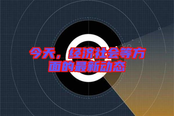 今天，經(jīng)濟社會等方面的最新動態(tài)