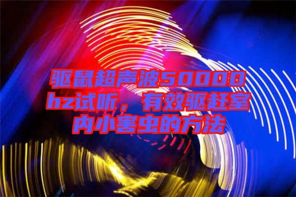 驅(qū)鼠超聲波50000hz試聽，有效驅(qū)趕室內(nèi)小害蟲的方法